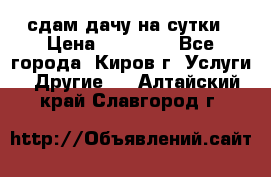 сдам дачу на сутки › Цена ­ 10 000 - Все города, Киров г. Услуги » Другие   . Алтайский край,Славгород г.